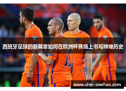 西班牙足球的新篇章如何在欧洲杯赛场上书写辉煌历史