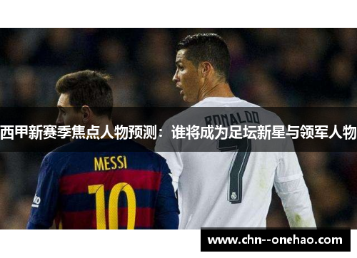 西甲新赛季焦点人物预测:谁将成为足坛新星与领军人物 西甲新赛季焦点人物预测:谁将成为足坛新星与领军人物