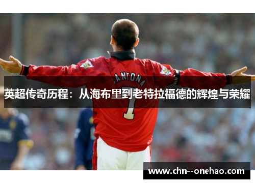 英超传奇历程:从海布里到老特拉福德的辉煌与荣耀 英超传奇历程:从海布里到老特拉福德的辉煌与荣耀