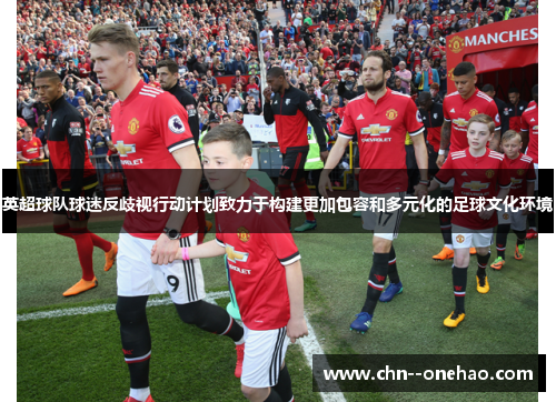 英超球队球迷反歧视行动计划致力于构建更加包容和多元化的足球文化环境 英超球队球迷反歧视行动计划致力于构建更加包容和多元化的足球文化环境