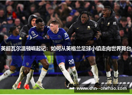 英超瓦尔温顿崛起记：如何从英格兰足球小镇走向世界舞台