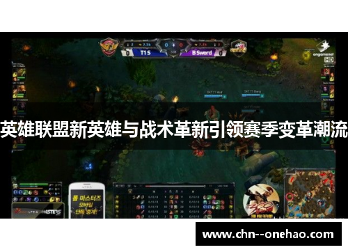 英雄联盟新英雄与战术革新引领赛季变革潮流 英雄联盟新英雄与战术革新引领赛季变革潮流