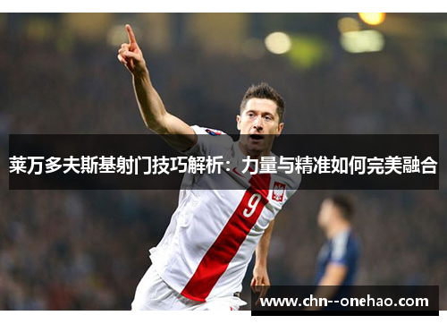 莱万多夫斯基射门技巧解析：力量与精准如何完美融合