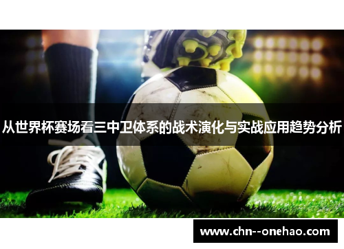 从世界杯赛场看三中卫体系的战术演化与实战应用趋势分析 从世界杯赛场看三中卫体系的战术演化与实战应用趋势分析