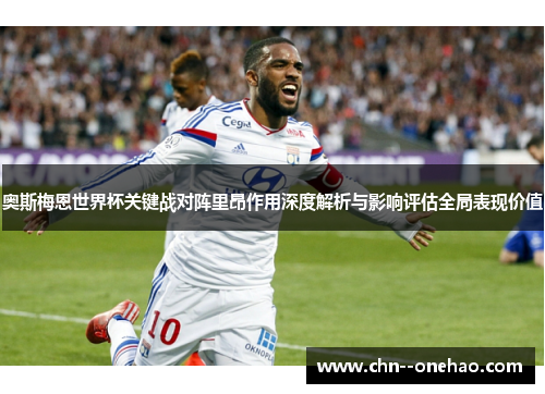 奥斯梅恩世界杯关键战对阵里昂作用深度解析与影响评估全局表现价值