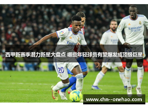 西甲新赛季潜力新星大盘点 哪些年轻球员有望爆发成顶级巨星