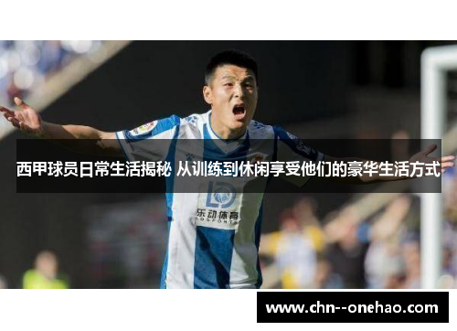西甲球员日常生活揭秘 从训练到休闲享受他们的豪华生活方式