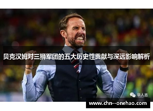 贝克汉姆对三狮军团的五大历史性贡献与深远影响解析