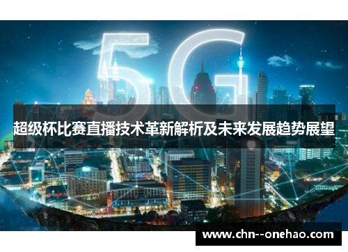 超级杯比赛直播技术革新解析及未来发展趋势展望