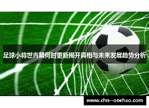 足球小将世青篇何时更新揭开真相与未来发展趋势分析