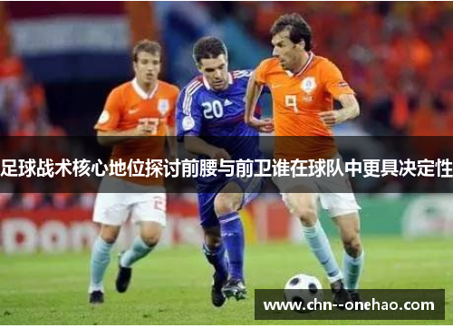 足球战术核心地位探讨前腰与前卫谁在球队中更具决定性