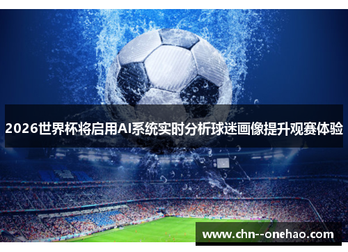 2026世界杯将启用AI系统实时分析球迷画像提升观赛体验