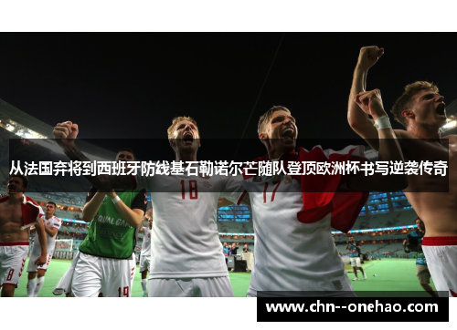 从法国弃将到西班牙防线基石勒诺尔芒随队登顶欧洲杯书写逆袭传奇