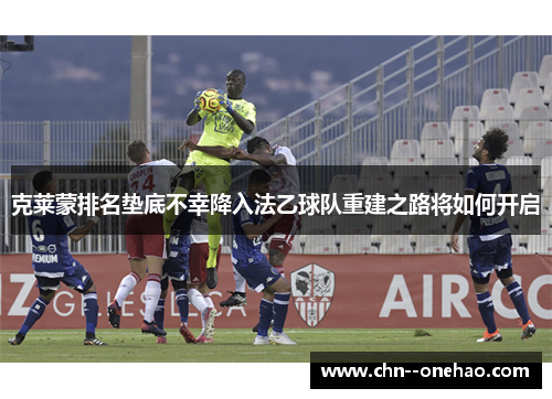 克莱蒙排名垫底不幸降入法乙球队重建之路将如何开启
