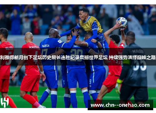 利雅得新月创下足坛历史最长连胜纪录震撼世界足坛 持续强势演绎巅峰之路