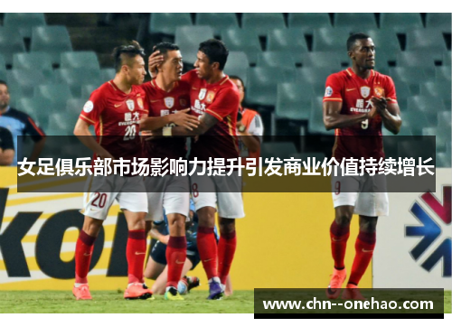 女足俱乐部市场影响力提升引发商业价值持续增长