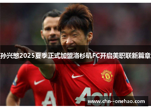 孙兴慜2025夏季正式加盟洛杉矶FC开启美职联新篇章