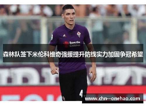 森林队签下米伦科维奇强援提升防线实力加固争冠希望