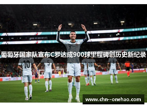 葡萄牙国家队宣布C罗达成900球里程碑创历史新纪录