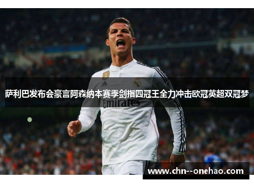 萨利巴发布会豪言阿森纳本赛季剑指四冠王全力冲击欧冠英超双冠梦