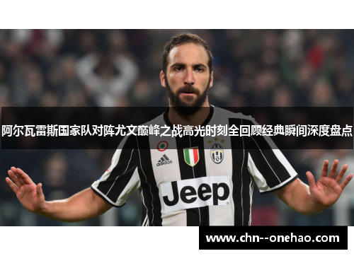 阿尔瓦雷斯国家队对阵尤文巅峰之战高光时刻全回顾经典瞬间深度盘点