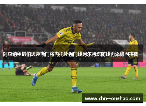 阿森纳租借伯恩茅斯门将内托补强门线阿尔特塔防线再添稳固拼图一