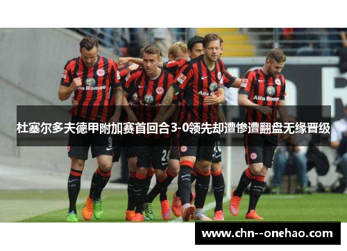 杜塞尔多夫德甲附加赛首回合3-0领先却遭惨遭翻盘无缘晋级 杜塞尔多夫德甲附加赛首回合3-0领先却遭惨遭翻盘无缘晋级