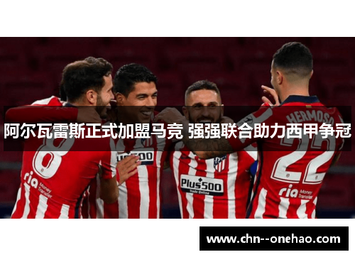 阿尔瓦雷斯正式加盟马竞 强强联合助力西甲争冠