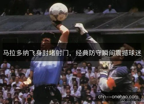 马拉多纳飞身封堵射门，经典防守瞬间震撼球迷